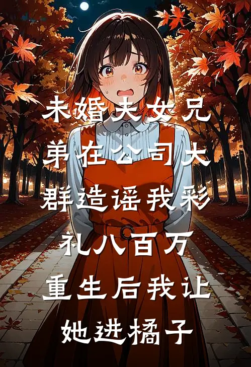 未婚夫女兄弟在公司大群造谣我彩礼八百万，重生后我让她进橘子
