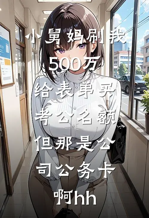 小舅妈刷我500万给表弟买考公名额，但那是公司公务卡啊hh