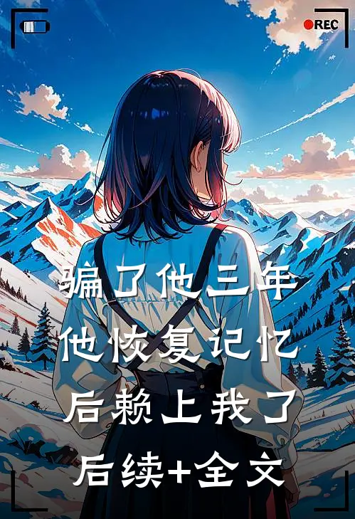 骗了他三年，他恢复记忆后赖上我了后续+全文