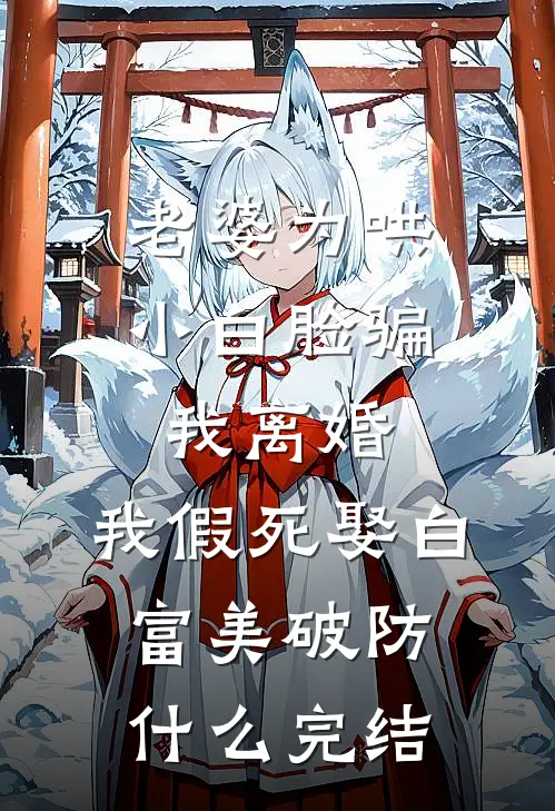 老婆为哄小白脸骗我离婚，我假死娶白富美破防什么完结