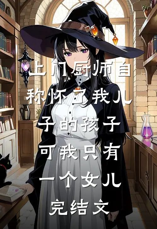 上门厨师自称怀了我儿子的孩子，可我只有一个女儿完结文