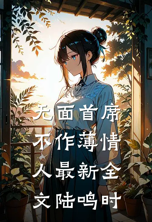无面首席，不作薄情人最新全文陆鸣时