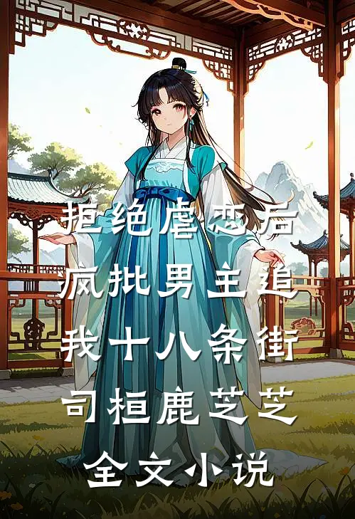 拒绝虐恋后，疯批男主追我十八条街司桓鹿芝芝全文小说