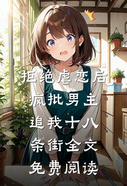 拒绝虐恋后，疯批男主追我十八条街全文免费阅读