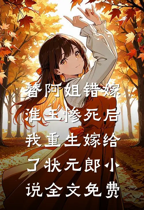 替阿姐错嫁淮王惨死后，我重生嫁给了状元郎小说全文免费