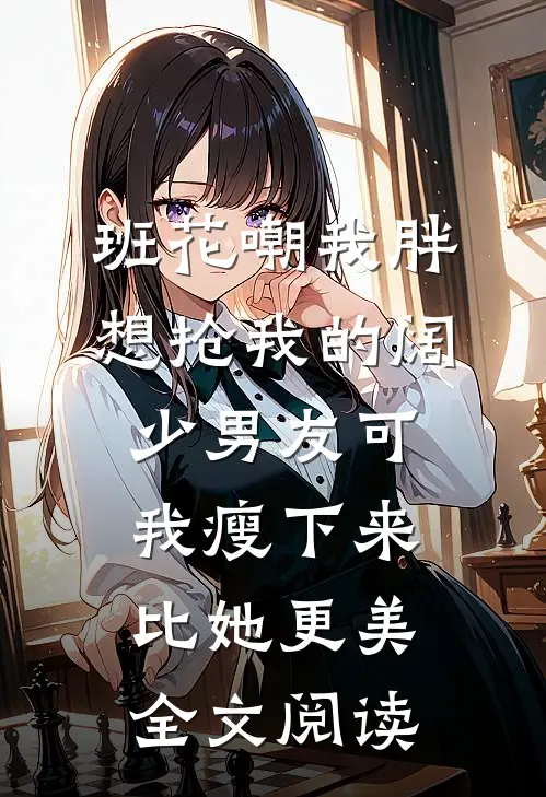 班花嘲我胖想抢我的阔少男友可我瘦下来比她更美全文阅读
