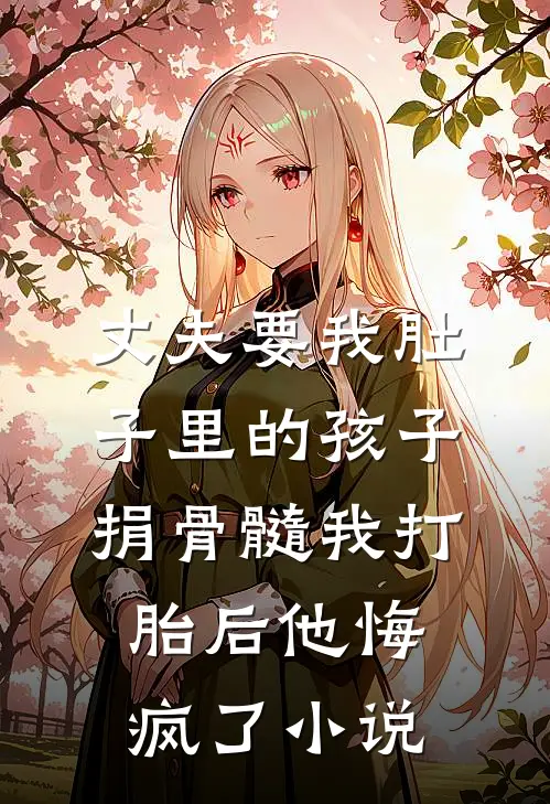 丈夫要我肚子里的孩子捐骨髓我打胎后他悔疯了小说
