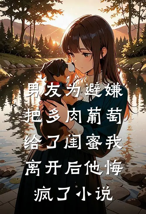 男友为避嫌把多肉葡萄给了闺蜜我离开后他悔疯了小说