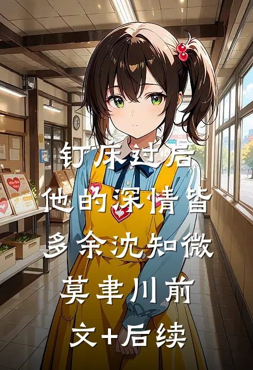 钉床过后，他的深情皆多余沈知微莫聿川前文+后续