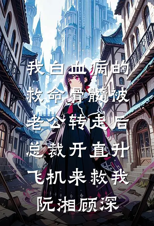 我白血病的救命骨髓被老公转走后，总裁开直升飞机来救我阮湘顾深