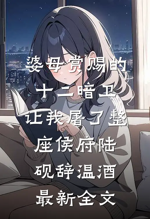 婆母赏赐的十二暗卫，让我屠了整座侯府陆砚辞温酒最新全文