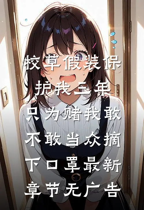 校草假装保护我三年，只为赌我敢不敢当众摘下口罩最新章节无广告