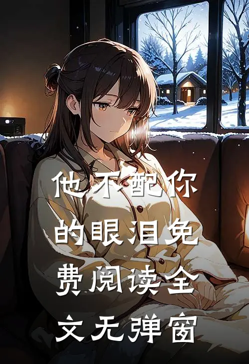 他不配你的眼泪免费阅读全文无弹窗