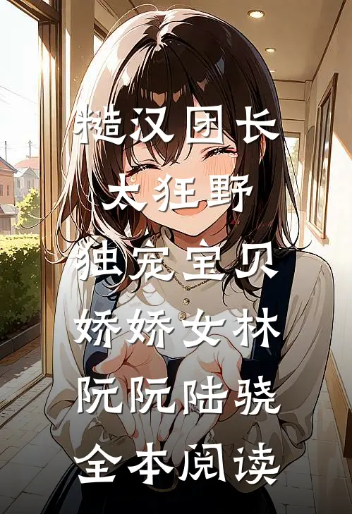 糙汉团长太狂野，独宠宝贝娇娇女林阮阮陆骁全本阅读