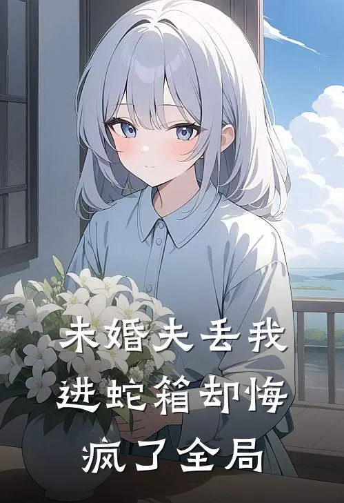未婚夫丢我进蛇箱却悔疯了全局