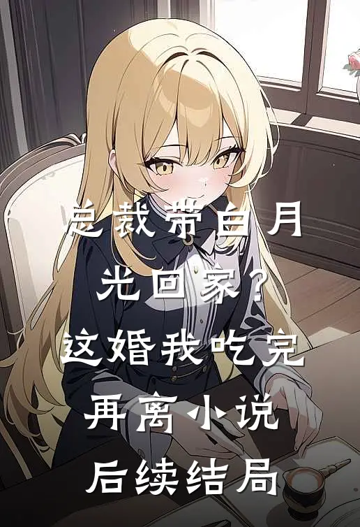 总裁带白月光回家？这婚我吃完再离小说后续结局