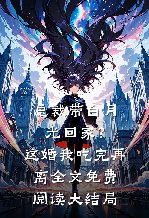 总裁带白月光回家？这婚我吃完再离全文免费阅读大结局