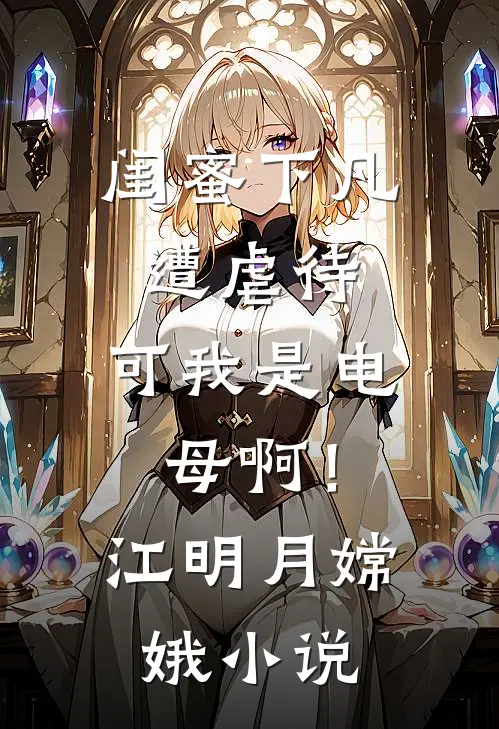 闺蜜下凡遭虐待，可我是电母啊！江明月嫦娥小说