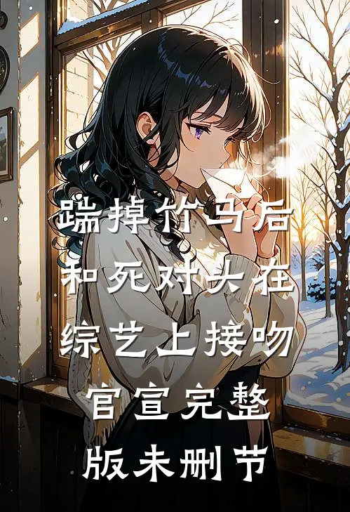 踹掉竹马后，和死对头在综艺上接吻官宣完整版未删节