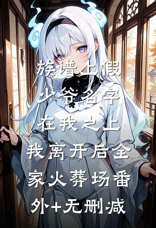 族谱上假少爷名字在我之上，我离开后全家火葬场番外+无删减