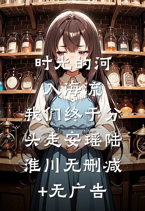 时光的河入海流，我们终于分头走安瑶陆淮川无删减+无广告