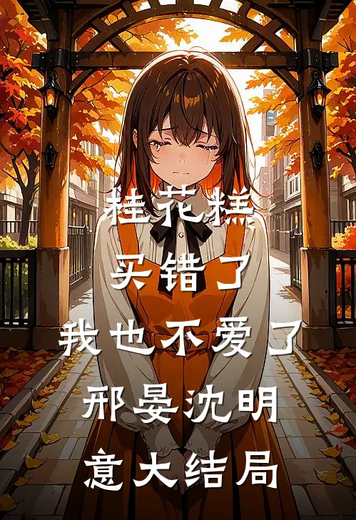 桂花糕买错了，我也不爱了邢晏沈明意大结局