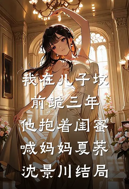 我在儿子坟前跪三年，他抱着闺蜜喊妈妈夏荞沈景川结局