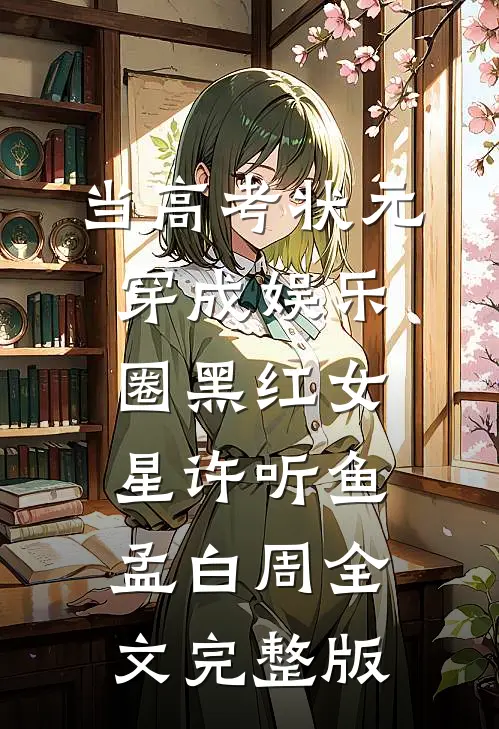 当高考状元穿成娱乐圈黑红女星许听鱼孟白周全文完整版