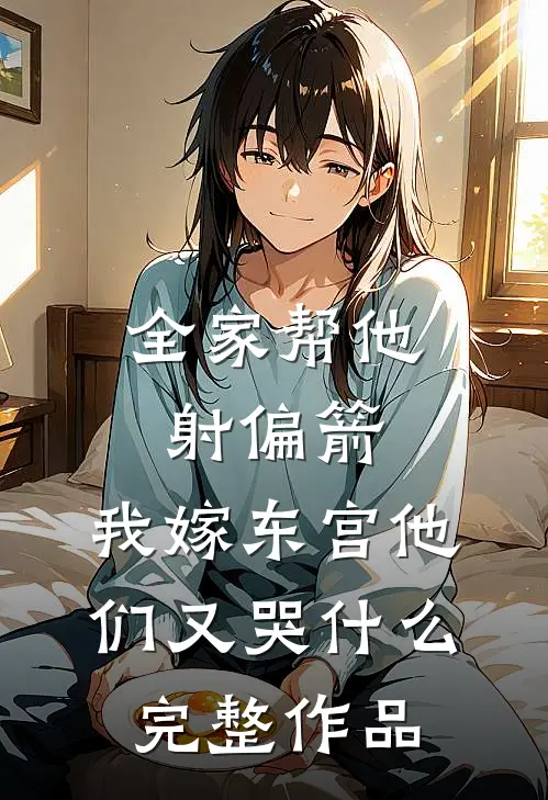 全家帮他射偏箭，我嫁东宫他们又哭什么完整作品