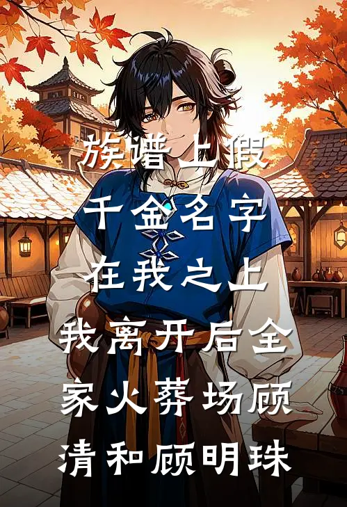 族谱上假千金名字在我之上，我离开后全家火葬场顾清和顾明珠