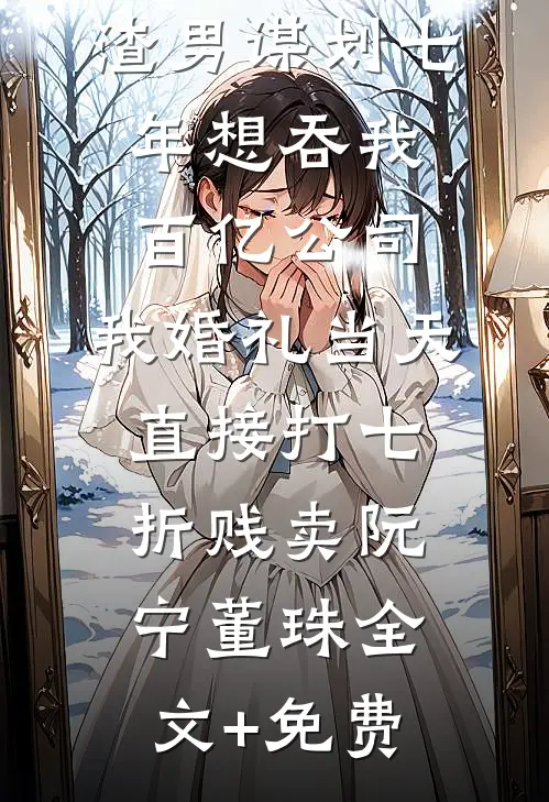 渣男谋划七年想吞我百亿公司，我婚礼当天直接打七折贱卖阮宁董珠全文+免费