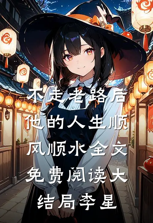 不走老路后，他的人生顺风顺水全文免费阅读大结局李星