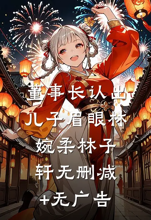 董事长认出儿子眉眼林婉柔林子轩无删减+无广告