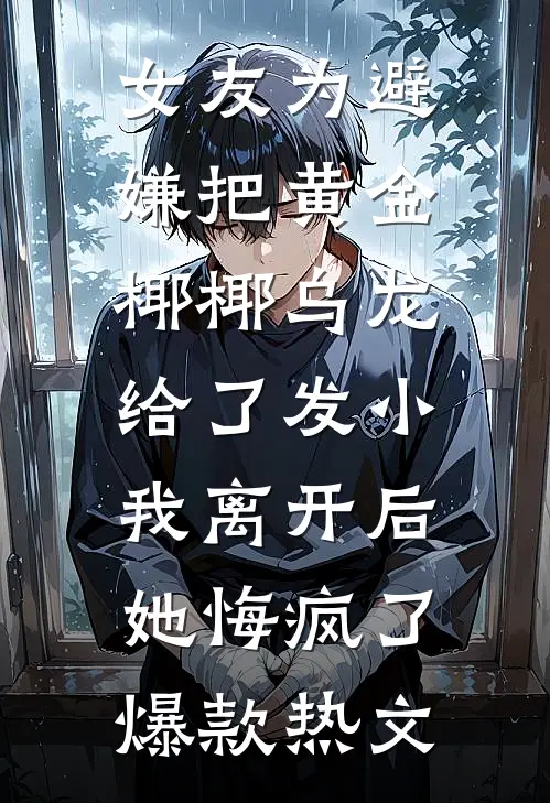 女友为避嫌把黄金椰椰乌龙给了发小，我离开后她悔疯了爆款热文
