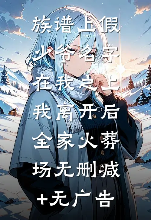 族谱上假少爷名字在我之上，我离开后全家火葬场无删减+无广告