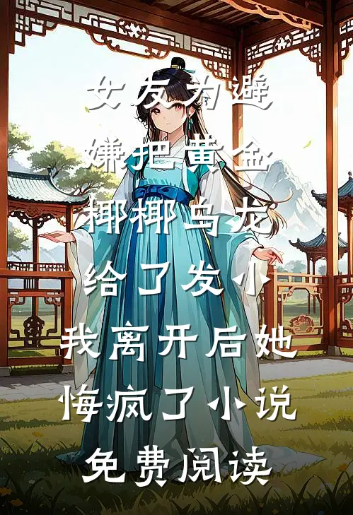 女友为避嫌把黄金椰椰乌龙给了发小，我离开后她悔疯了小说免费阅读