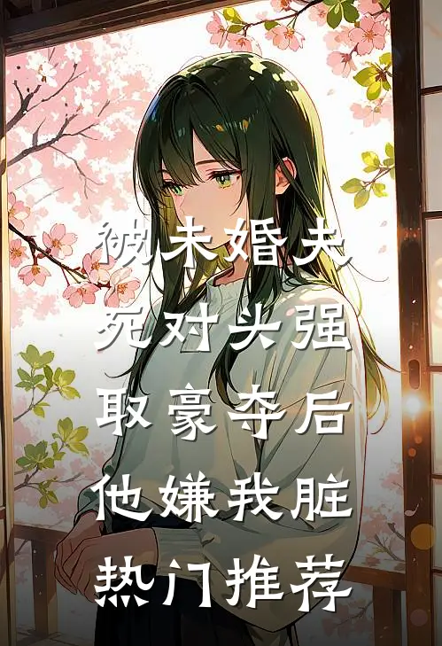 被未婚夫死对头强取豪夺后，他嫌我脏热门推荐