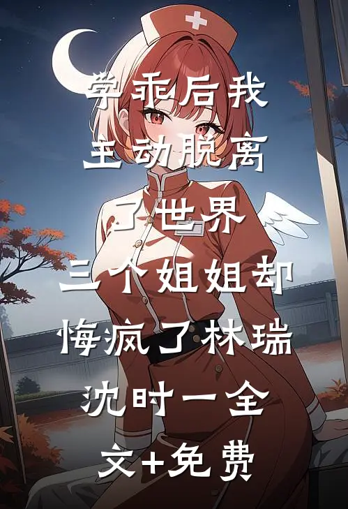 学乖后我主动脱离了世界，三个姐姐却悔疯了林瑞沈时一全文+免费