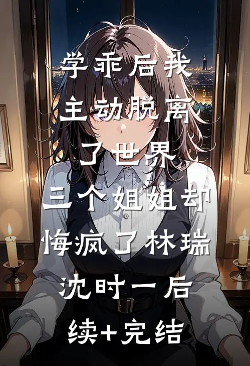 学乖后我主动脱离了世界，三个姐姐却悔疯了林瑞沈时一后续+完结