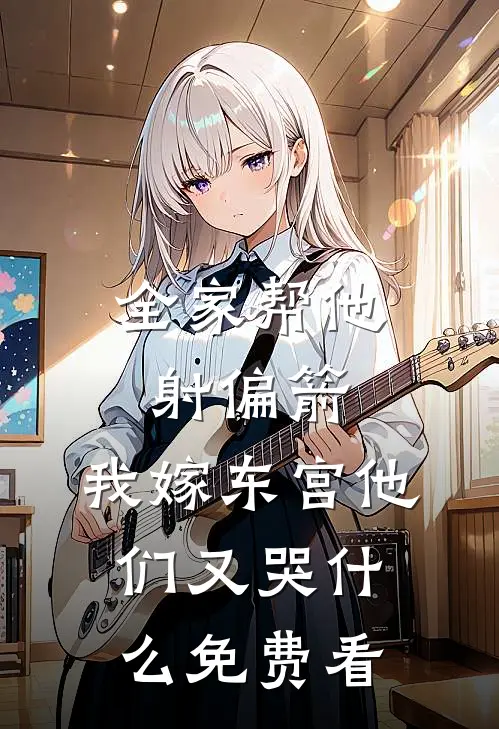 全家帮他射偏箭，我嫁东宫他们又哭什么免费看