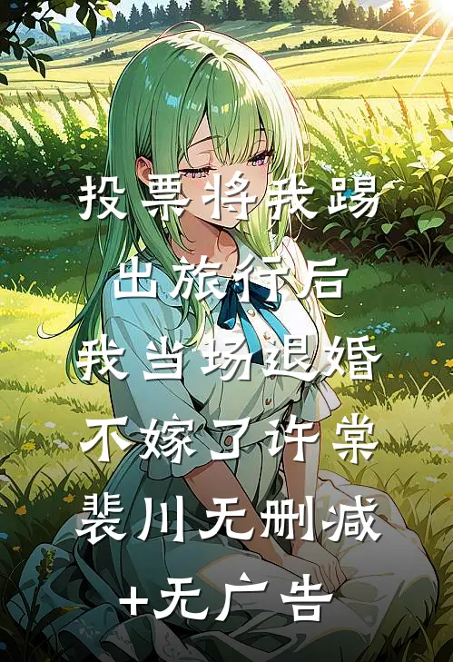 投票将我踢出旅行后，我当场退婚不嫁了许棠裴川无删减+无广告