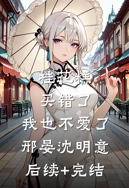 桂花糕买错了，我也不爱了邢晏沈明意后续+完结