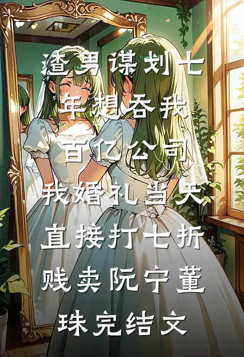 渣男谋划七年想吞我百亿公司，我婚礼当天直接打七折贱卖阮宁董珠完结文