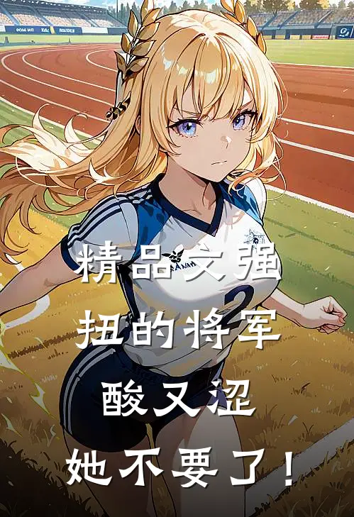 精品文强扭的将军酸又涩，她不要了！