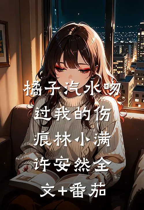 橘子汽水吻过我的伤痕林小满许安然全文+番茄