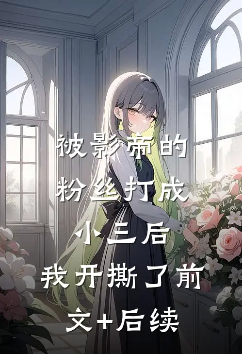 被影帝的粉丝打成小三后，我开撕了前文+后续