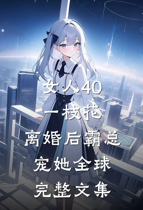 女人40一枝花，离婚后霸总宠她全球完整文集