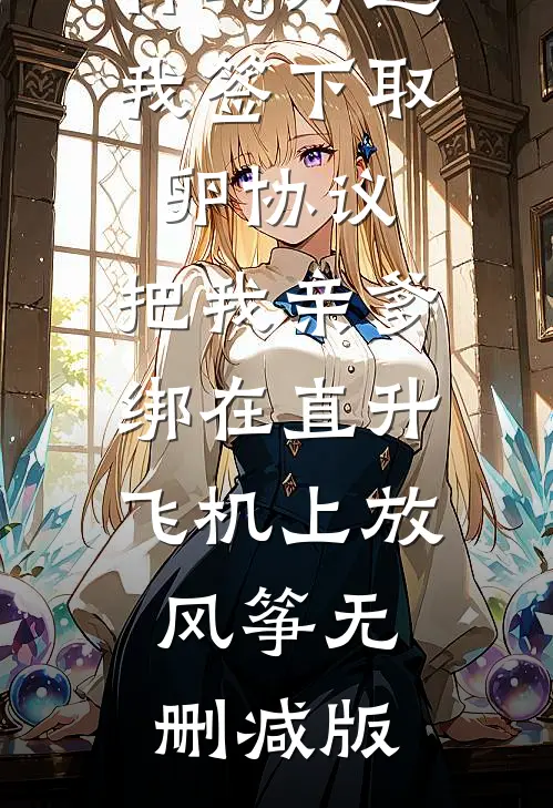 竹马为逼我签下取卵协议，把我亲爹绑在直升飞机上放风筝无删减版