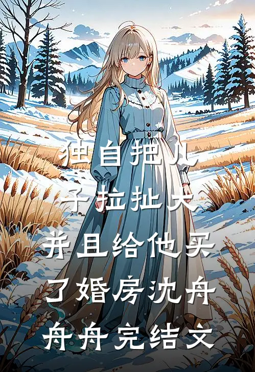 独自把儿子拉扯大，并且给他买了婚房沈舟舟舟完结文