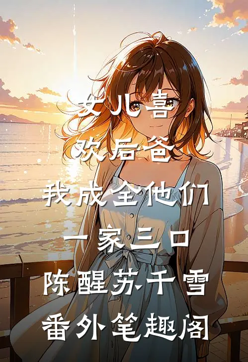 女儿喜欢后爸，我成全他们一家三口：陈醒苏千雪番外笔趣阁